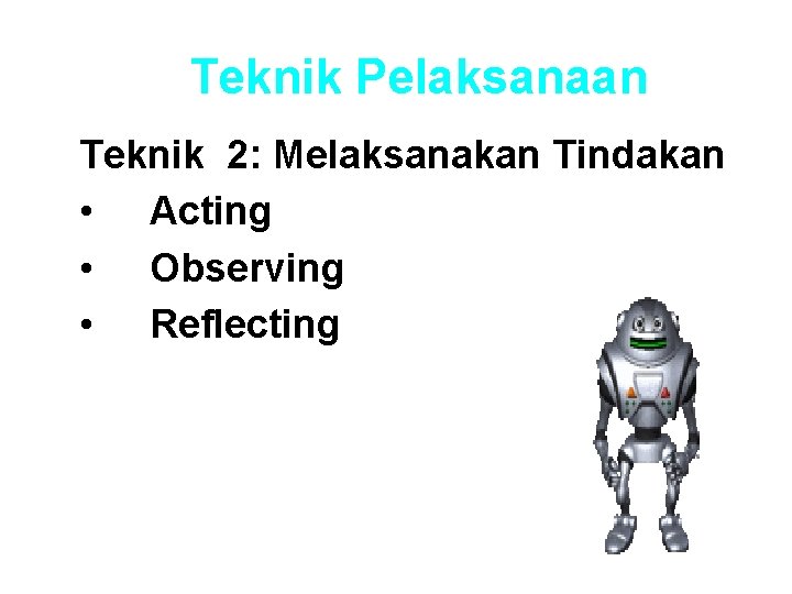 Teknik Pelaksanaan Teknik 2: Melaksanakan Tindakan • Acting • Observing • Reflecting 