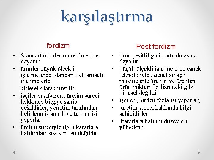 karşılaştırma fordizm Post fordizm • Standart ürünlerin üretilmesine dayanır • ürünler büyük ölçekli işletmelerde,