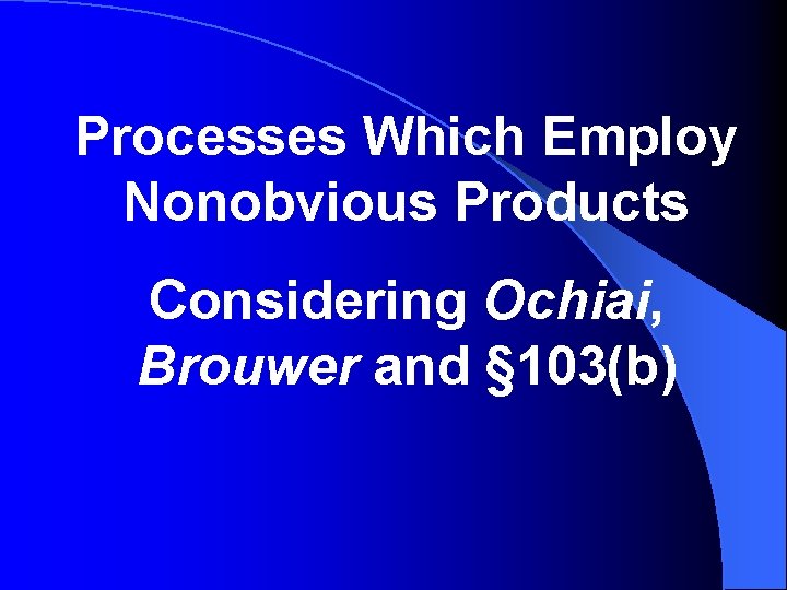 Processes Which Employ Nonobvious Products Considering Ochiai, Brouwer and § 103(b) 