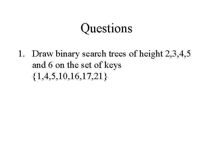 Questions 1. Draw binary search trees of height 2, 3, 4, 5 and 6 Questions 1. Draw binary search trees of height 2, 3, 4, 5 and 6
