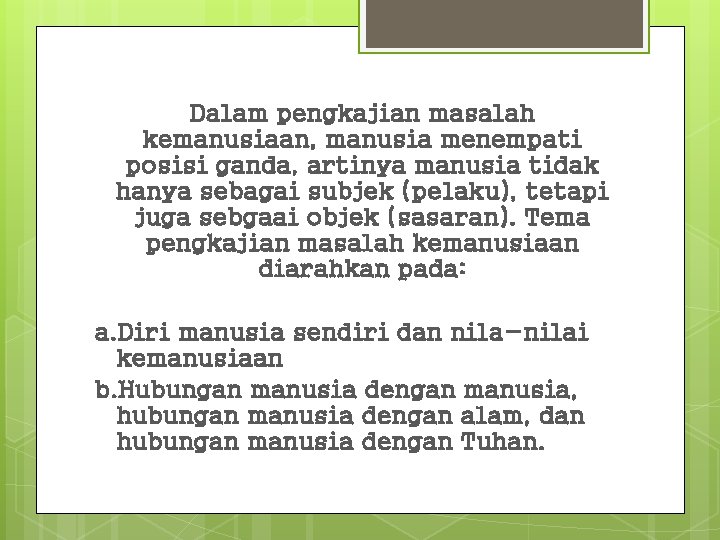 Dalam pengkajian masalah kemanusiaan, manusia menempati posisi ganda, artinya manusia tidak hanya sebagai subjek