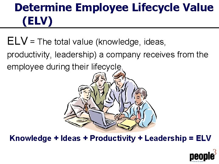 Determine Employee Lifecycle Value (ELV) ELV = The total value (knowledge, ideas, productivity, leadership)