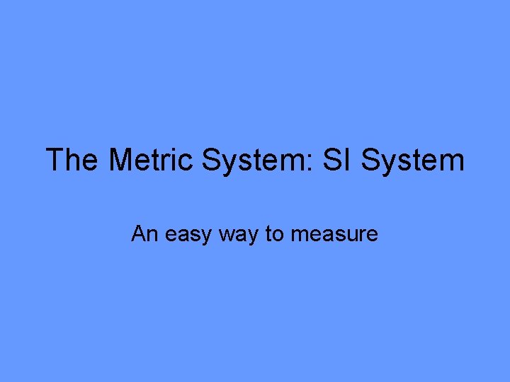 The Metric System: SI System An easy way to measure 