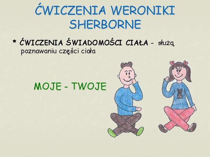 ĆWICZENIA WERONIKI SHERBORNE * ĆWICZENIA ŚWIADOMOŚCI CIAŁA - służą poznawaniu części ciała MOJE -