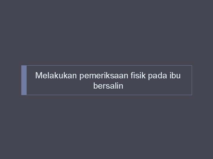 Melakukan pemeriksaan fisik pada ibu bersalin Melakukan pemeriksaan fisik pada ibu bersalin
