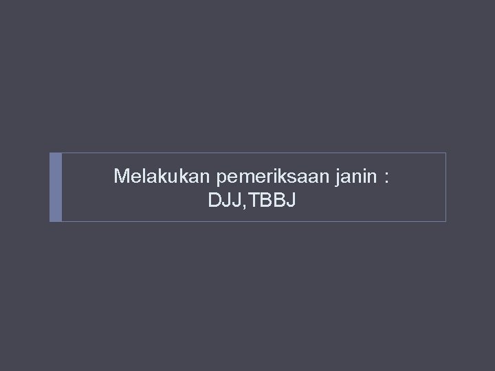 Melakukan pemeriksaan janin : DJJ, TBBJ Melakukan pemeriksaan janin : DJJ, TBBJ