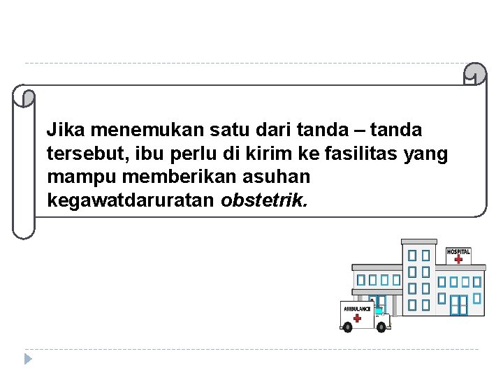 Jika menemukan satu dari tanda – tanda tersebut, ibu perlu di kirim ke fasilitas Jika menemukan satu dari tanda – tanda tersebut, ibu perlu di kirim ke fasilitas
