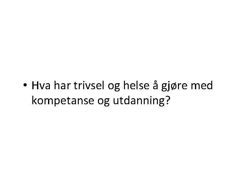  • Hva har trivsel og helse å gjøre med kompetanse og utdanning? 