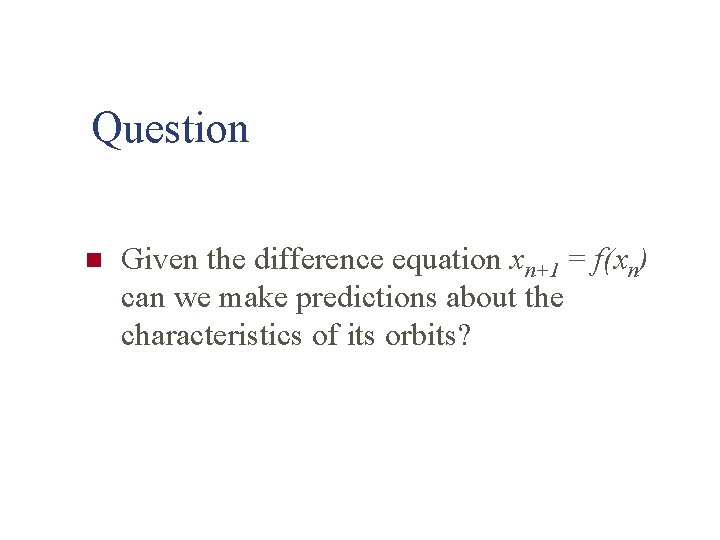 Question n Given the difference equation xn+1 = f(xn) can we make predictions about