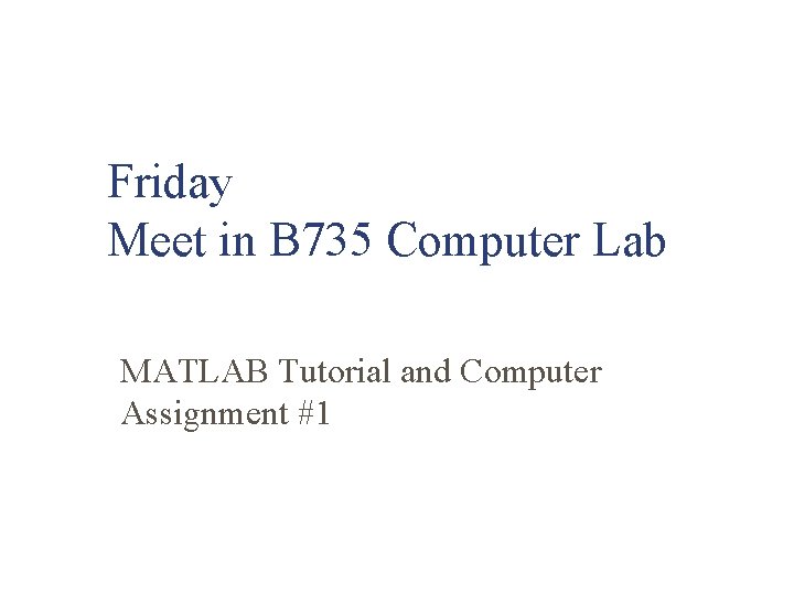 Friday Meet in B 735 Computer Lab MATLAB Tutorial and Computer Assignment #1 