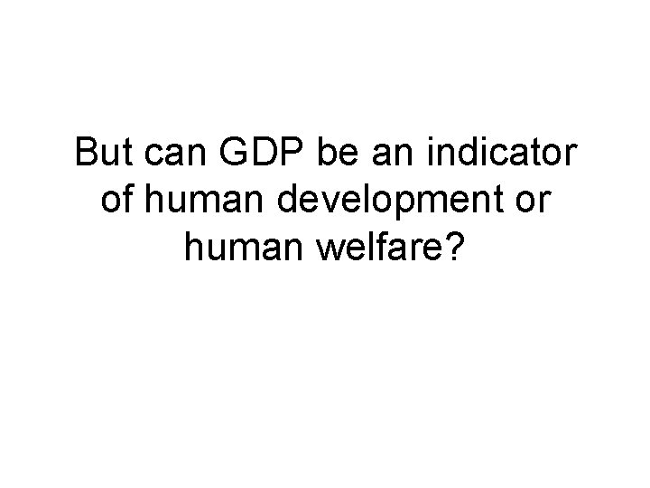But can GDP be an indicator of human development or human welfare? 