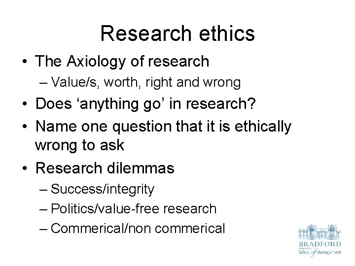 Research ethics • The Axiology of research – Value/s, worth, right and wrong •