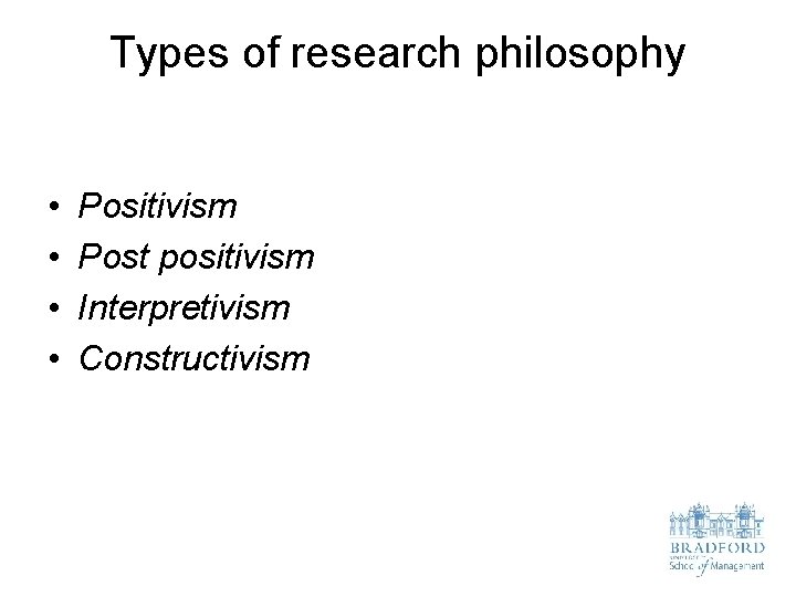 Types of research philosophy • • Positivism Post positivism Interpretivism Constructivism 