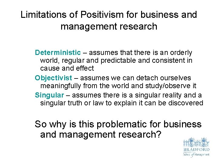 Limitations of Positivism for business and management research Deterministic – assumes that there is