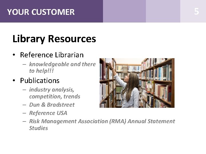 YOUR CUSTOMER Library Resources • Reference Librarian – knowledgeable and there to help!!! •