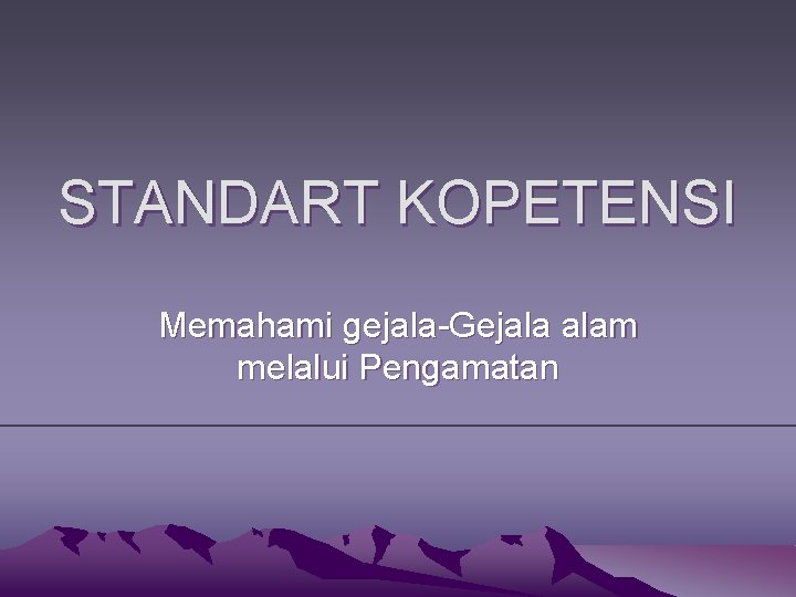 STANDART KOPETENSI Memahami gejala-Gejala alam melalui Pengamatan 