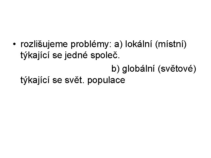  • rozlišujeme problémy: a) lokální (místní) týkající se jedné společ. b) globální (světové)