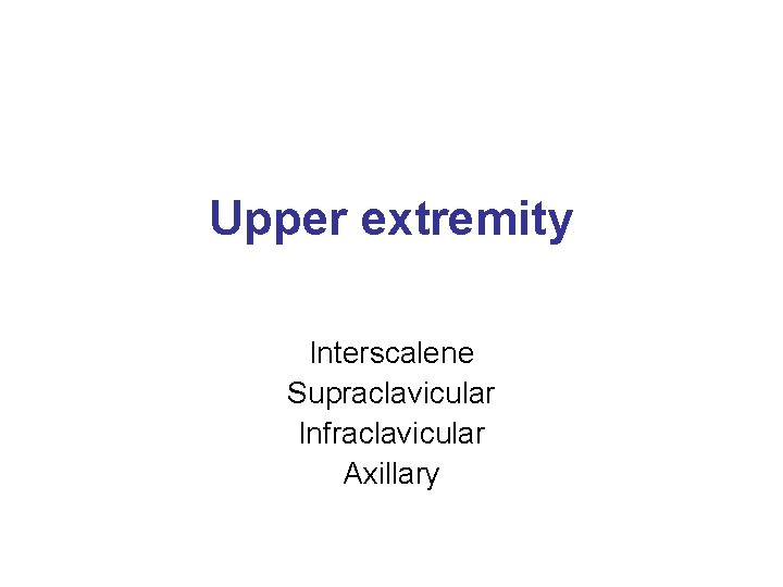 Upper extremity Interscalene Supraclavicular Infraclavicular Axillary 