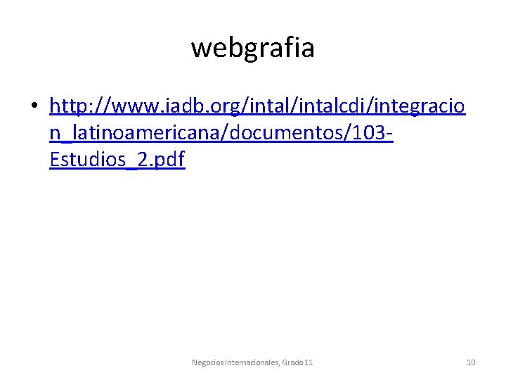webgrafia • http: //www. iadb. org/intalcdi/integracio n_latinoamericana/documentos/103 Estudios_2. pdf Negocios Internacionales, Grado 11 10