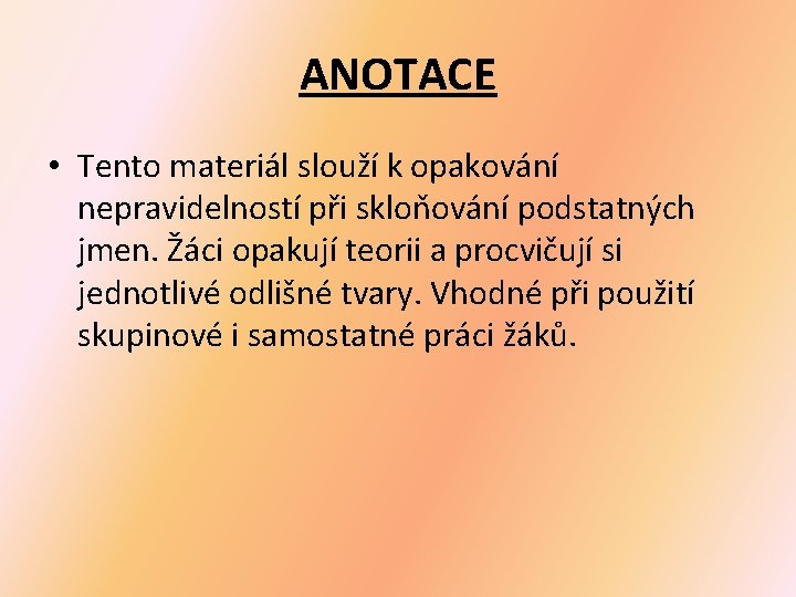 ANOTACE • Tento materiál slouží k opakování nepravidelností při skloňování podstatných jmen. Žáci opakují ANOTACE • Tento materiál slouží k opakování nepravidelností při skloňování podstatných jmen. Žáci opakují