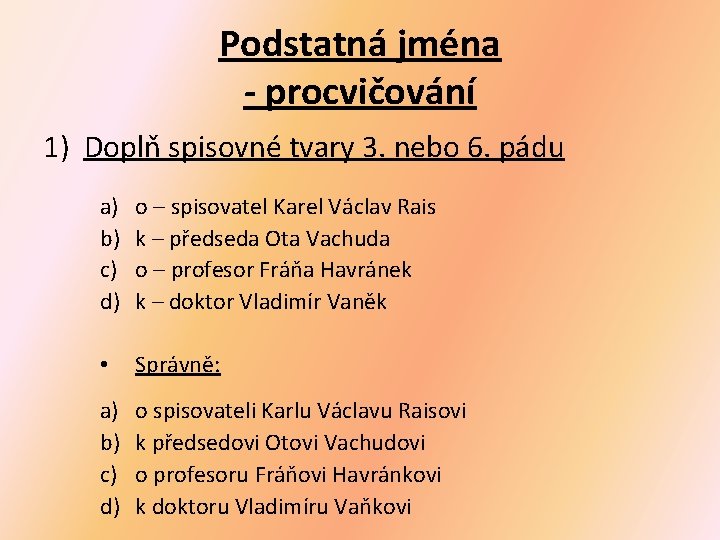 Podstatná jména - procvičování 1) Doplň spisovné tvary 3. nebo 6. pádu a) b) Podstatná jména - procvičování 1) Doplň spisovné tvary 3. nebo 6. pádu a) b)