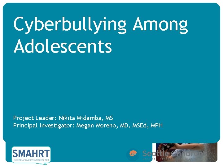 Cyberbullying Among Adolescents Project Leader: Nikita Midamba, MS Principal investigator: Megan Moreno, MD, MSEd,