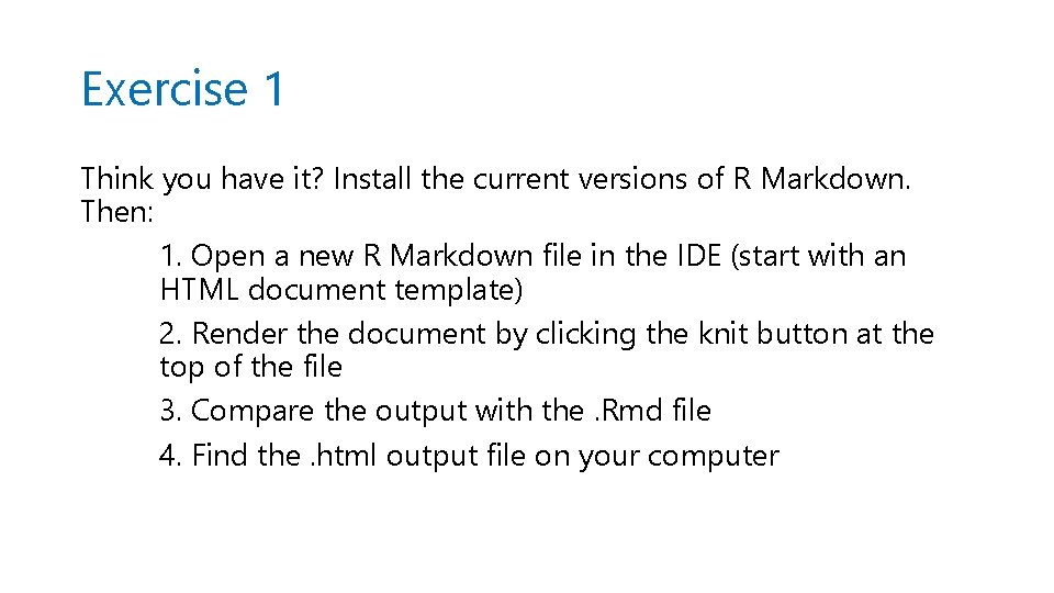 Exercise 1 Think you have it? Install the current versions of R Markdown. Then: