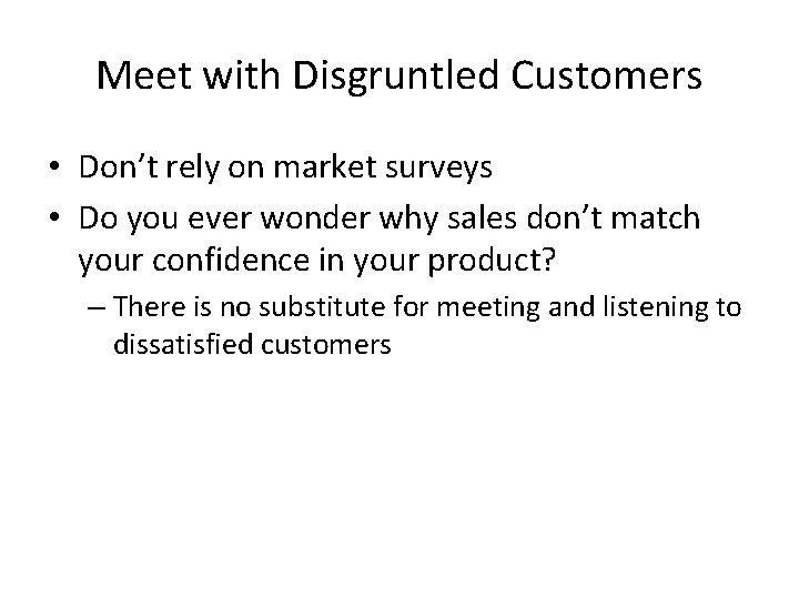 Meet with Disgruntled Customers • Don’t rely on market surveys • Do you ever