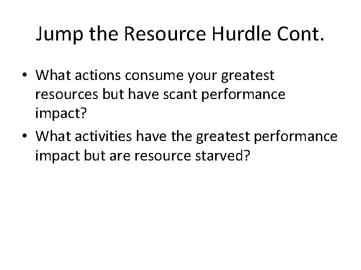 Jump the Resource Hurdle Cont. • What actions consume your greatest resources but have