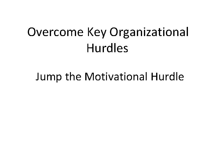 Overcome Key Organizational Hurdles Jump the Motivational Hurdle 