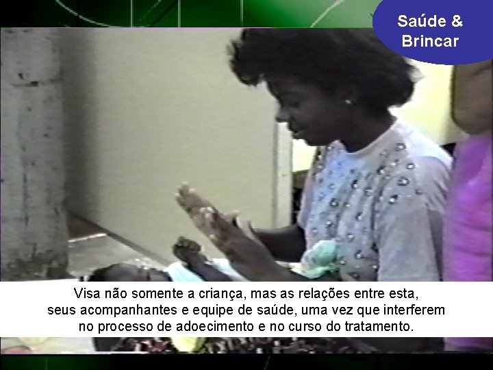 Saúde & Brincar Visa não somente a criança, mas as relações entre esta, seus