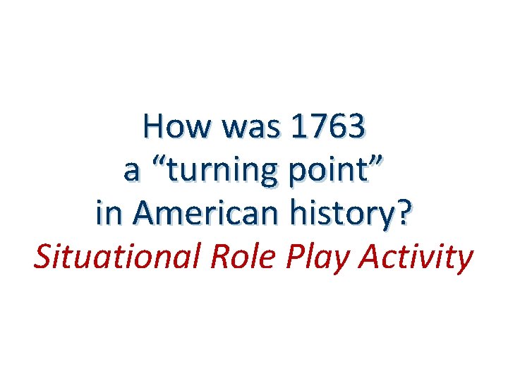 How was 1763 a “turning point” in American history? Situational Role Play Activity 