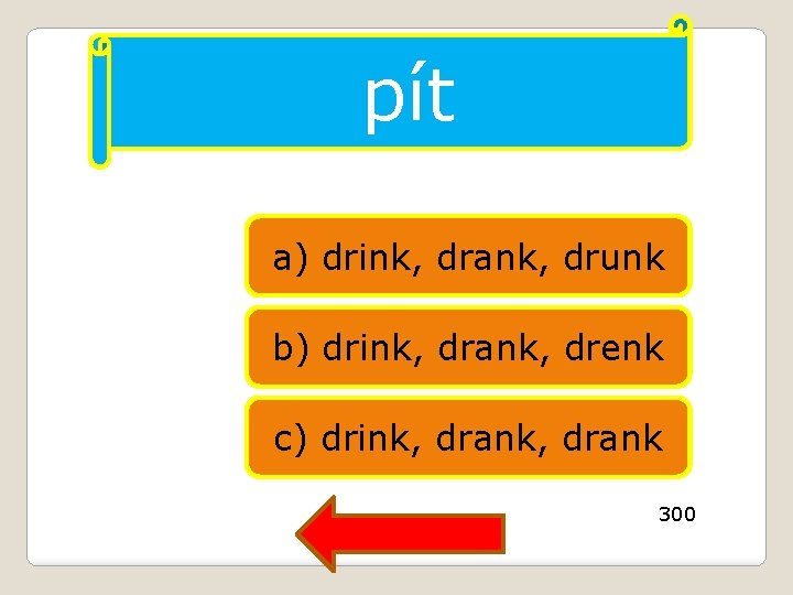 pít a) drink, drank, drunk b) drink, drank, drenk c) drink, drank 300 