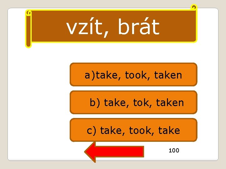 vzít, brát a) take, took, taken b) take, tok, taken c) take, took, take