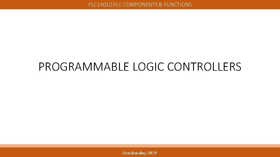 PLC 1 A 010 PLC COMPONENTS & FUNCTIONS PROGRAMMABLE LOGIC CONTROLLERS JKrochmalny 2019 