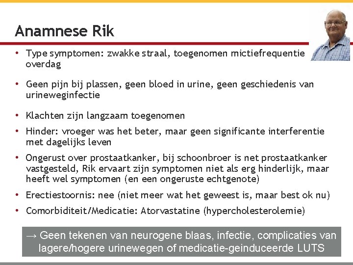 Anamnese Rik • Type symptomen: zwakke straal, toegenomen mictiefrequentie overdag • Geen pijn bij