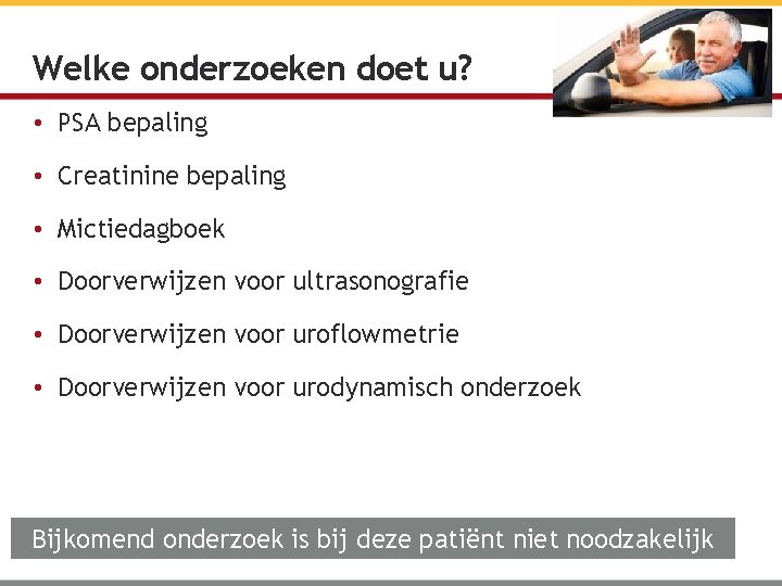 Welke onderzoeken doet u? • PSA bepaling • Creatinine bepaling • Mictiedagboek • Doorverwijzen