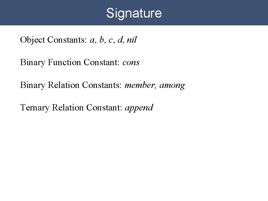 Signature Object Constants: a, b, c, d, nil Binary Function Constant: cons Binary Relation