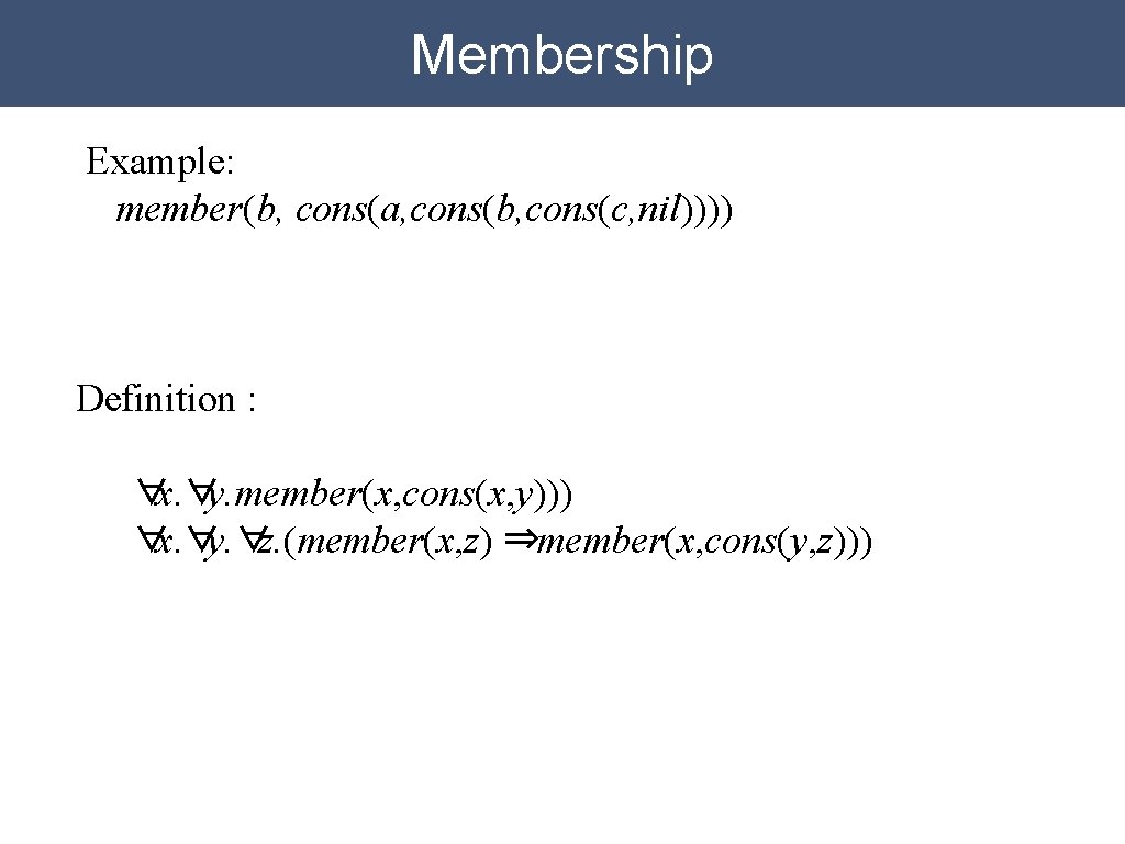 Membership Example: member(b, cons(a, cons(b, cons(c, nil)))) Definition : ∀x. ∀y. member(x, cons(x, y)))