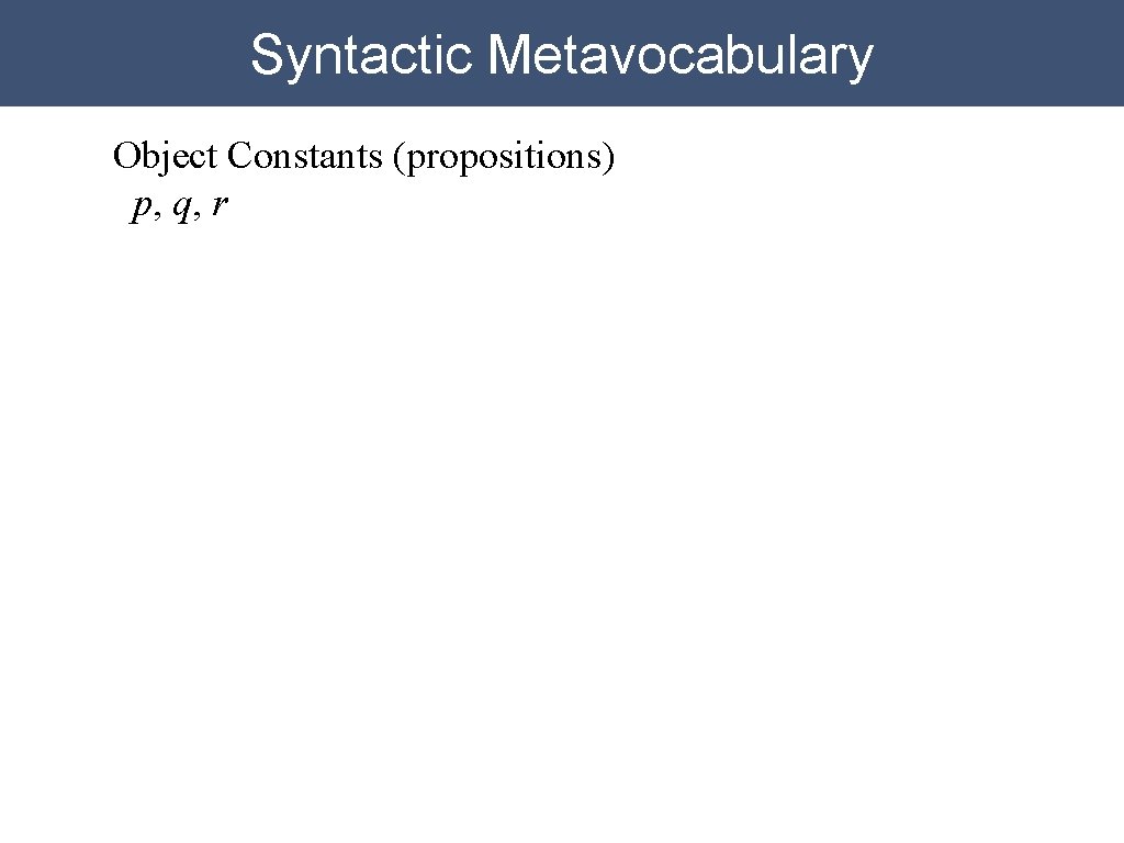 Syntactic Metavocabulary Object Constants (propositions) p, q, r 