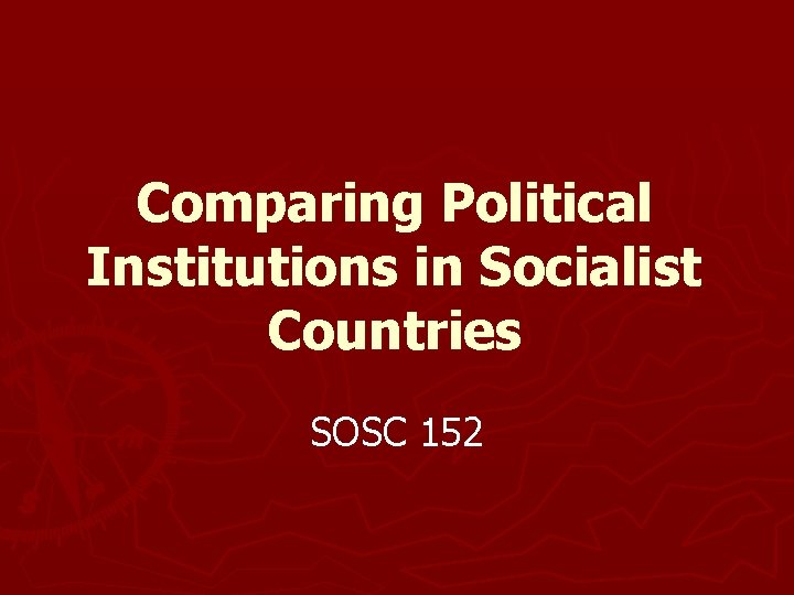 Comparing Political Institutions in Socialist Countries SOSC 152 