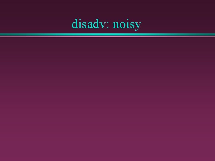 disadv: noisy 