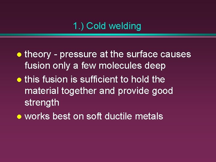 1. ) Cold welding theory - pressure at the surface causes fusion only a