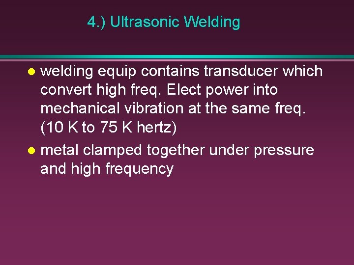 4. ) Ultrasonic Welding welding equip contains transducer which convert high freq. Elect power