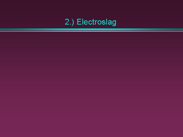 2. ) Electroslag 