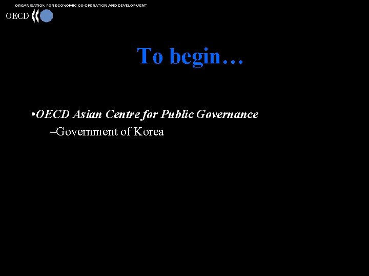 To begin… • OECD Asian Centre for Public Governance –Government of Korea 