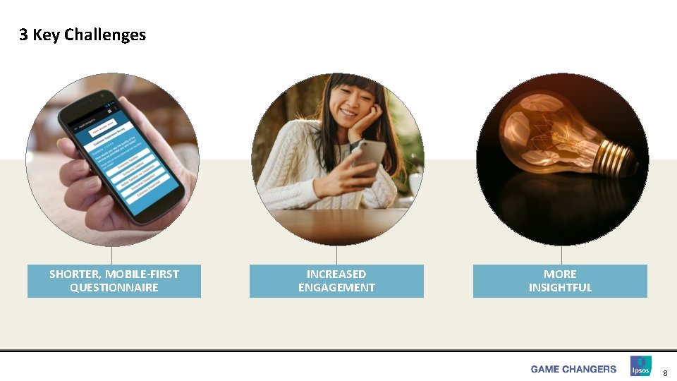 3 Key Challenges SHORTER, MOBILE-FIRST QUESTIONNAIRE INCREASED ENGAGEMENT MORE INSIGHTFUL 8 