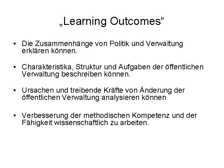 „Learning Outcomes“ • Die Zusammenhänge von Politik und Verwaltung erklären können. • Charakteristika, Struktur