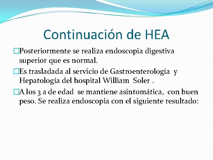 Continuación de HEA �Posteriormente se realiza endoscopia digestiva superior que es normal. �Es trasladada