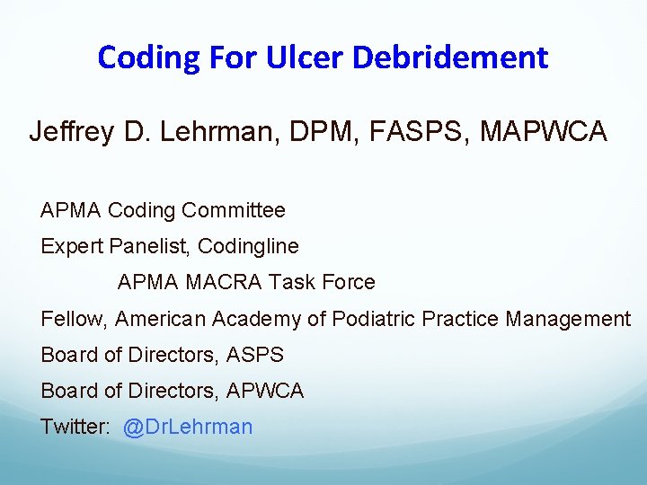Coding For Ulcer Debridement Jeffrey D. Lehrman, DPM, FASPS, MAPWCA APMA Coding Committee Expert
